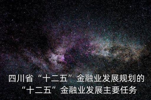  四川省“十二五”金融業(yè)發(fā)展規(guī)劃的“十二五”金融業(yè)發(fā)展主要任務(wù)