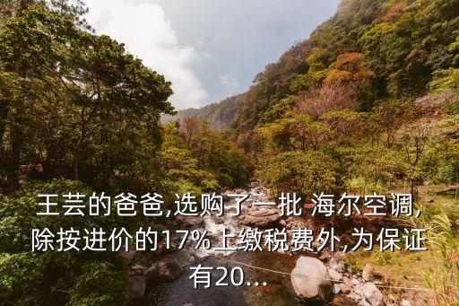 王蕓的爸爸,選購了一批 海爾空調,除按進價的17%上繳稅費外,為保證有20...