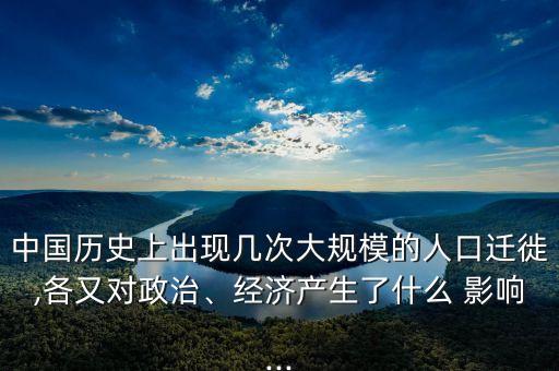 中國歷史上出現幾次大規(guī)模的人口遷徙,各又對政治、經濟產生了什么 影響...