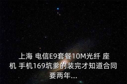  上海 電信E9套餐10M光纖 座機(jī) 手機(jī)169坑爹的裝完才知道合同要兩年...