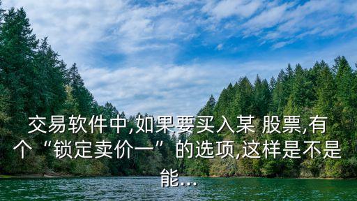 交易軟件中,如果要買入某 股票,有個“鎖定賣價一”的選項,這樣是不是能...