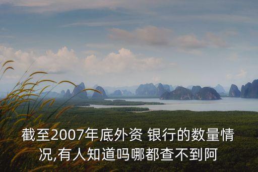 截至2007年底外資 銀行的數(shù)量情況,有人知道嗎哪都查不到阿