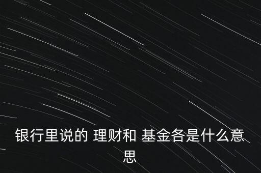 銀行里說的 理財和 基金各是什么意思