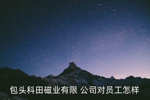 包頭科田磁業(yè)有限 公司對(duì)員工怎樣