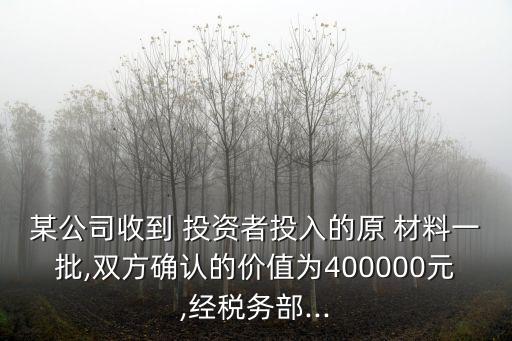 某公司收到 投資者投入的原 材料一批,雙方確認的價值為400000元,經(jīng)稅務部...