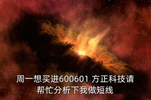 周一想買進(jìn)600601 方正科技請幫忙分析下我做短線