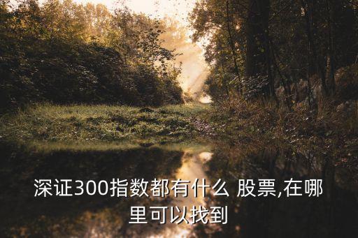 深證300指數(shù)都有什么 股票,在哪里可以找到