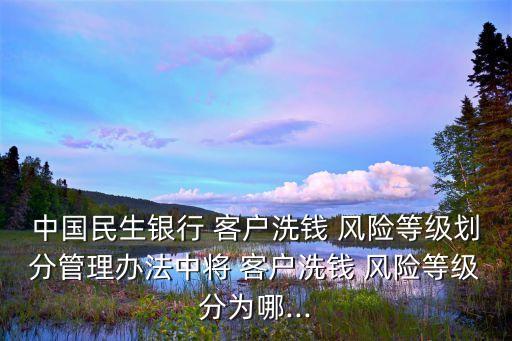 中國民生銀行 客戶洗錢 風(fēng)險等級劃分管理辦法中將 客戶洗錢 風(fēng)險等級分為哪...