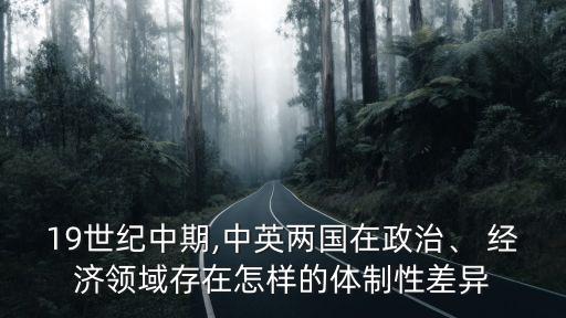 19世紀(jì)中期,中英兩國在政治、 經(jīng)濟領(lǐng)域存在怎樣的體制性差異