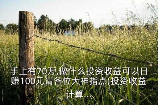 手上有70萬(wàn),做什么投資收益可以日賺100元請(qǐng)各位大神指點(diǎn)(投資收益計(jì)算...