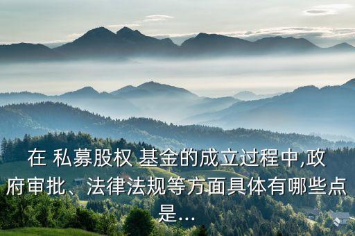 在 私募股權(quán) 基金的成立過程中,政府審批、法律法規(guī)等方面具體有哪些點(diǎn)是...