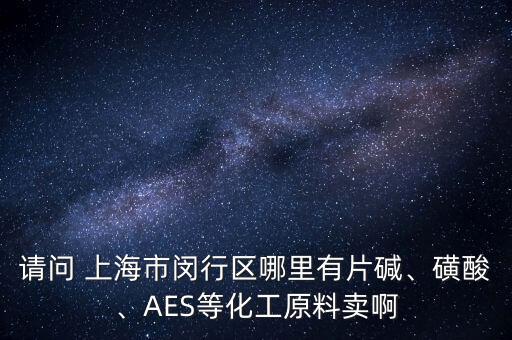 請問 上海市閔行區(qū)哪里有片堿、磺酸、AES等化工原料賣啊