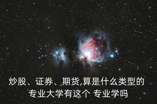 炒股、證券、期貨,算是什么類型的 專業(yè)大學(xué)有這個 專業(yè)學(xué)嗎