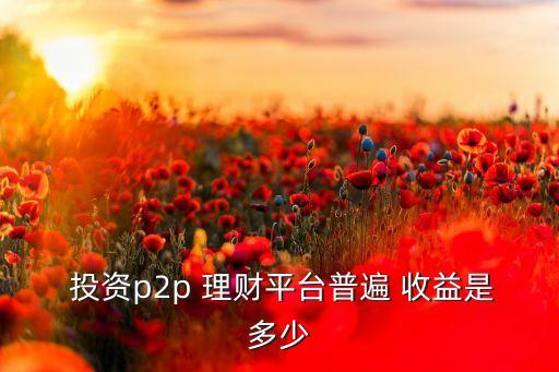  投資p2p 理財平臺普遍 收益是多少