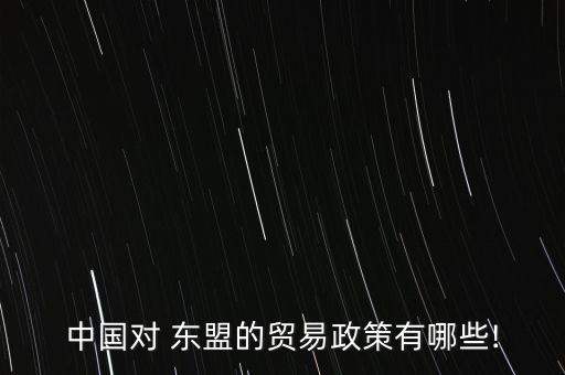 中國(guó)對(duì) 東盟的貿(mào)易政策有哪些!