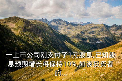 一上市公司剛支付了1元股息,已知股息預(yù)期增長將保持10%,如該投資者的...