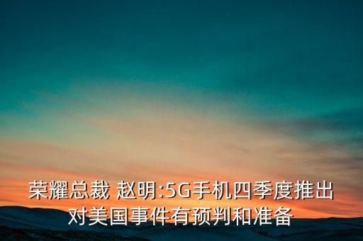 榮耀總裁 趙明:5G手機(jī)四季度推出對(duì)美國事件有預(yù)判和準(zhǔn)備