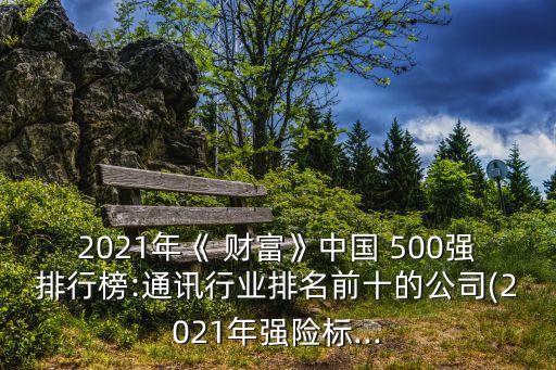 2021年《 財富》中國 500強排行榜:通訊行業(yè)排名前十的公司(2021年強險標...