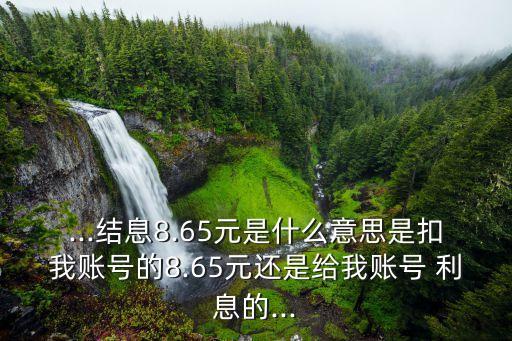 ...結(jié)息8.65元是什么意思是扣我賬號(hào)的8.65元還是給我賬號(hào) 利息的...