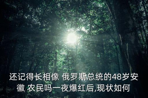 還記得長相像 俄羅斯總統(tǒng)的48歲安徽 農(nóng)民嗎一夜爆紅后,現(xiàn)狀如何