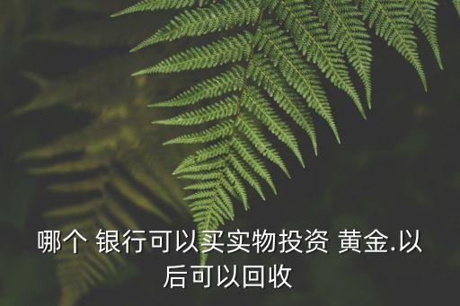 哪個 銀行可以買實(shí)物投資 黃金.以后可以回收