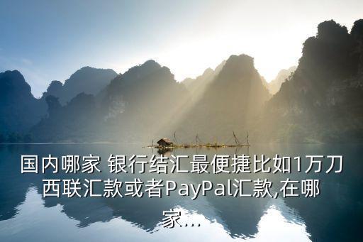 國內(nèi)哪家 銀行結(jié)匯最便捷比如1萬刀西聯(lián)匯款或者PayPal匯款,在哪家...