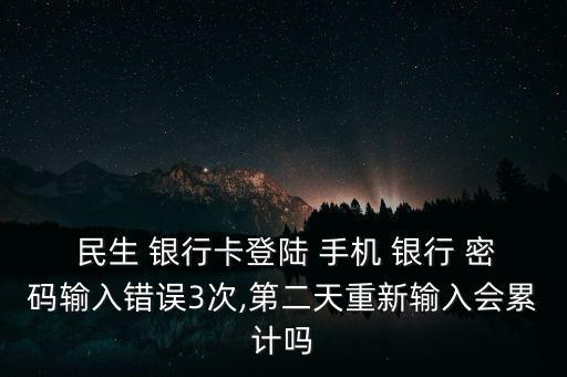  民生 銀行卡登陸 手機 銀行 密碼輸入錯誤3次,第二天重新輸入會累計嗎