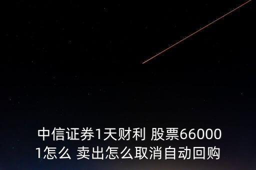  中信證券1天財(cái)利 股票660001怎么 賣出怎么取消自動(dòng)回購