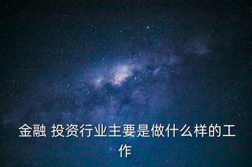  金融 投資行業(yè)主要是做什么樣的工作