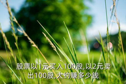  股票以1元買入100股,以2元賣出100股,大約賺多少錢