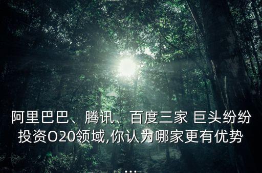 阿里巴巴、騰訊、百度三家 巨頭紛紛投資O20領域,你認為哪家更有優(yōu)勢...