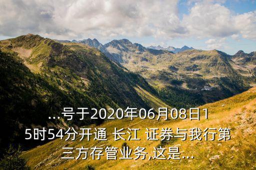 ...號(hào)于2020年06月08日15時(shí)54分開通 長江 證券與我行第三方存管業(yè)務(wù),這是...