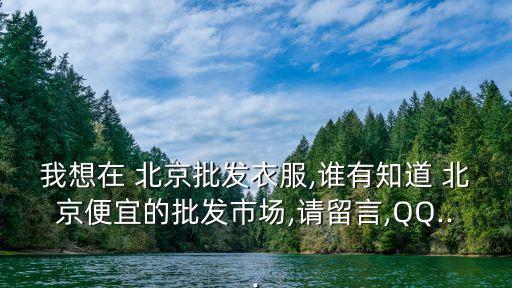 我想在 北京批發(fā)衣服,誰有知道 北京便宜的批發(fā)市場,請留言,QQ...