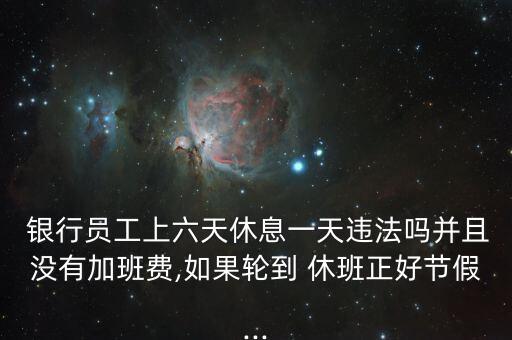  銀行員工上六天休息一天違法嗎并且沒有加班費,如果輪到 休班正好節(jié)假...