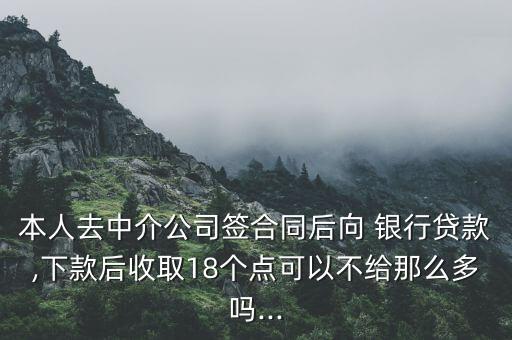 本人去中介公司簽合同后向 銀行貸款,下款后收取18個點可以不給那么多嗎...