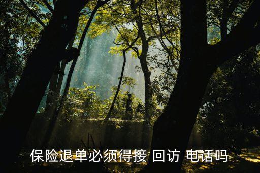 保險(xiǎn)退單必須得接 回訪 電話嗎