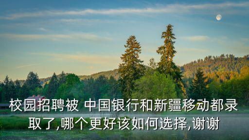 校園招聘被 中國銀行和新疆移動都錄取了,哪個更好該如何選擇,謝謝