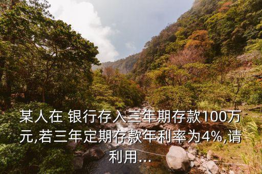 某人在 銀行存入三年期存款100萬元,若三年定期存款年利率為4%,請利用...