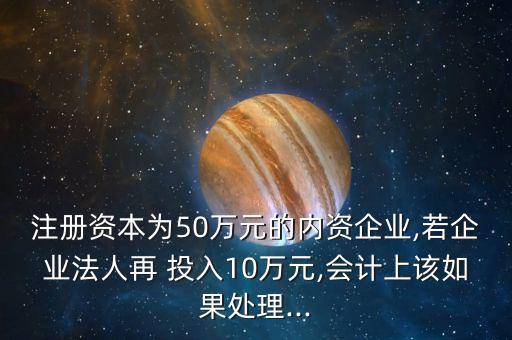 注冊(cè)資本為50萬元的內(nèi)資企業(yè),若企業(yè)法人再 投入10萬元,會(huì)計(jì)上該如果處理...