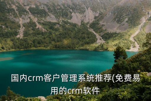 國(guó)內(nèi)crm客戶(hù)管理系統(tǒng)推薦(免費(fèi)易用的crm軟件