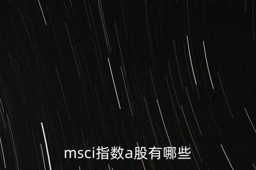 msci指數(shù)a股有哪些