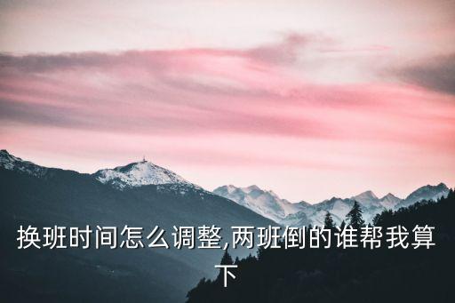 換班時間怎么調(diào)整,兩班倒的誰幫我算下