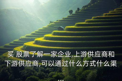 買 股票了解一家企業(yè),上游供應商和下游供應商,可以通過什么方式什么渠...