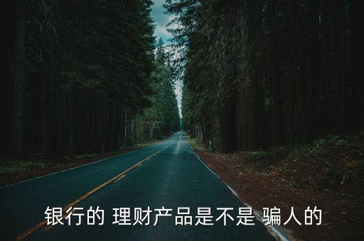  銀行的 理財產(chǎn)品是不是 騙人的