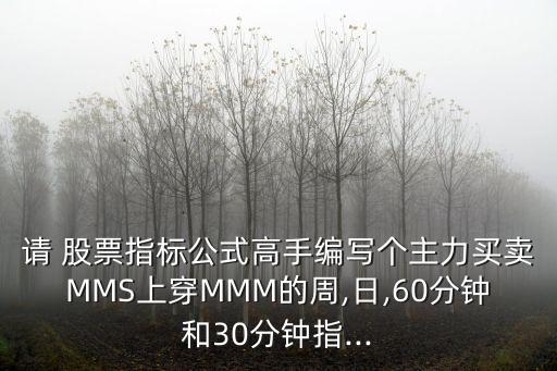 請 股票指標公式高手編寫個主力買賣MMS上穿MMM的周,日,60分鐘和30分鐘指...