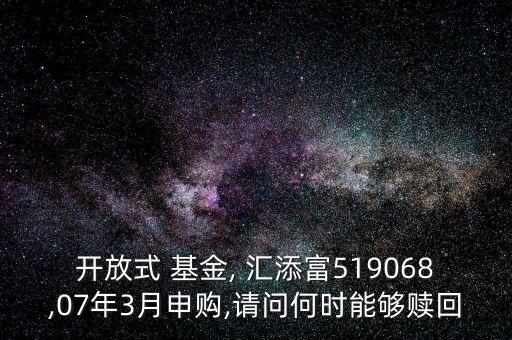 開放式 基金, 匯添富519068,07年3月申購,請問何時能夠贖回