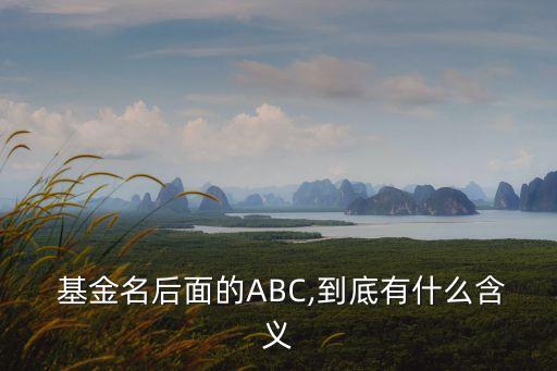  基金名后面的ABC,到底有什么含義