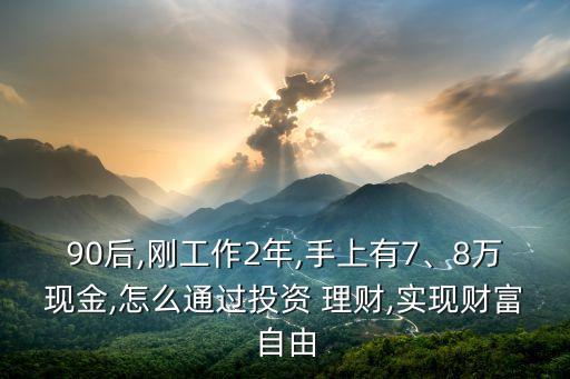 90后,剛工作2年,手上有7、8萬現(xiàn)金,怎么通過投資 理財(cái),實(shí)現(xiàn)財(cái)富自由