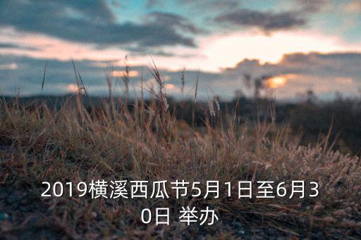 2019橫溪西瓜節(jié)5月1日至6月30日 舉辦