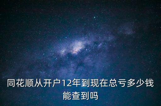 同花順從開戶12年到現(xiàn)在總虧多少錢能查到嗎